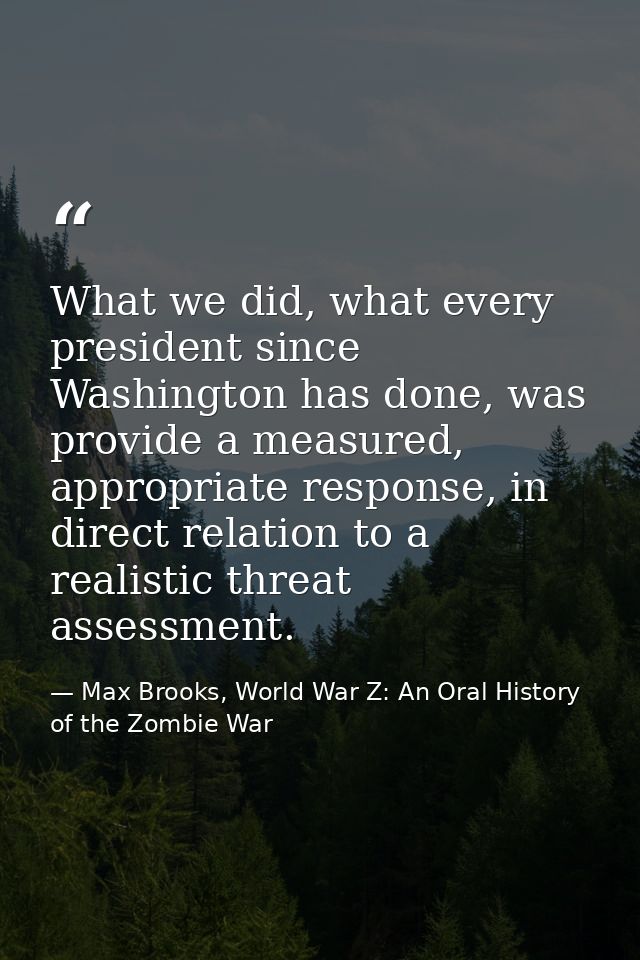 What we did, what every president since Washington has done, was provide a measured, appropriate response, in direct rel — Max Brooks, World War Z: An Oral History of the Zombie War