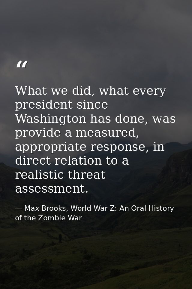 What we did, what every president since Washington has done, was provide a measured, appropriate response, in direct rel — Max Brooks, World War Z: An Oral History of the Zombie War