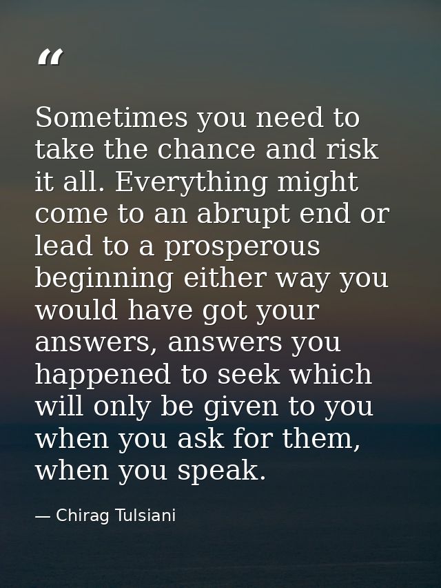 Sometimes you need to take the chance and risk it all. Everything might come to an abrupt end or lead to a prosperous be — Chirag Tulsiani