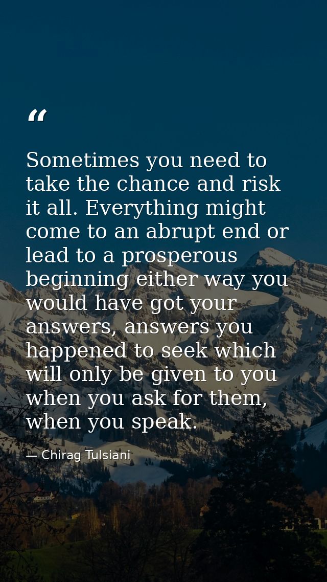 Sometimes you need to take the chance and risk it all. Everything might come to an abrupt end or lead to a prosperous be — Chirag Tulsiani