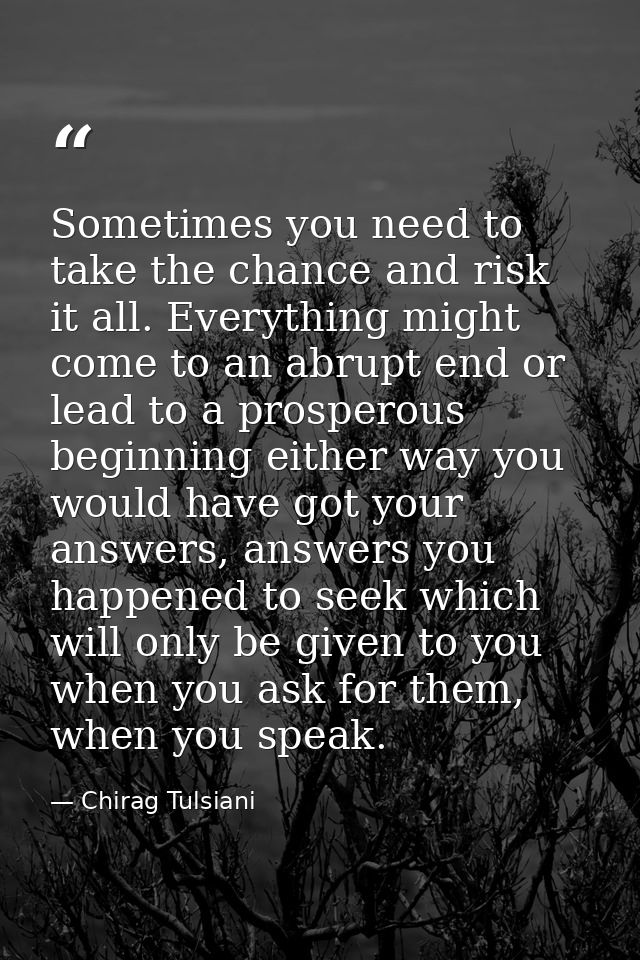Sometimes you need to take the chance and risk it all. Everything might come to an abrupt end or lead to a prosperous be — Chirag Tulsiani