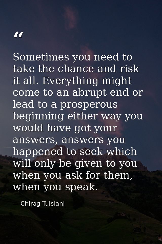 Sometimes you need to take the chance and risk it all. Everything might come to an abrupt end or lead to a prosperous be — Chirag Tulsiani