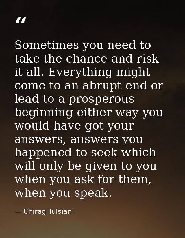 Sometimes you need to take the chance and risk it all. Everything might come to an abrupt end or lead to a prosperous be — Chirag Tulsiani