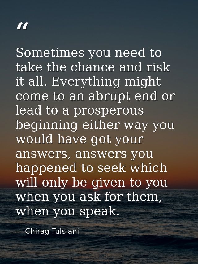 Sometimes you need to take the chance and risk it all. Everything might come to an abrupt end or lead to a prosperous be — Chirag Tulsiani