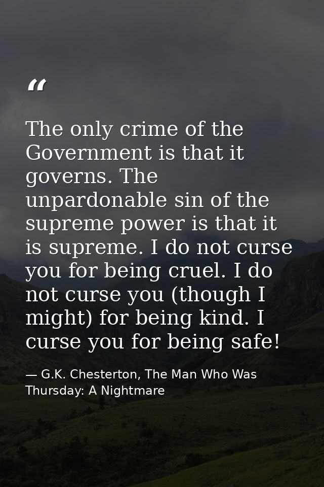 The only crime of the Government is that it governs. The unpardonable sin of the supreme power is that it is supreme. I  — G.K. Chesterton, The Man Who Was Thursday: A Nightmare