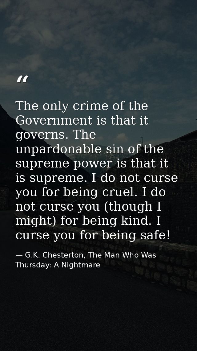 The only crime of the Government is that it governs. The unpardonable sin of the supreme power is that it is supreme. I  — G.K. Chesterton, The Man Who Was Thursday: A Nightmare