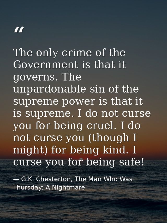 The only crime of the Government is that it governs. The unpardonable sin of the supreme power is that it is supreme. I  — G.K. Chesterton, The Man Who Was Thursday: A Nightmare