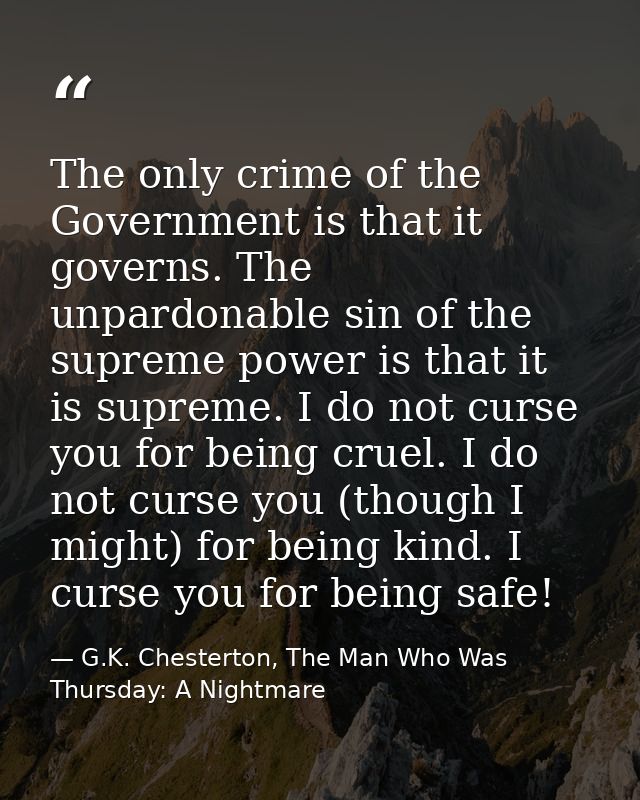 The only crime of the Government is that it governs. The unpardonable sin of the supreme power is that it is supreme. I  — G.K. Chesterton, The Man Who Was Thursday: A Nightmare