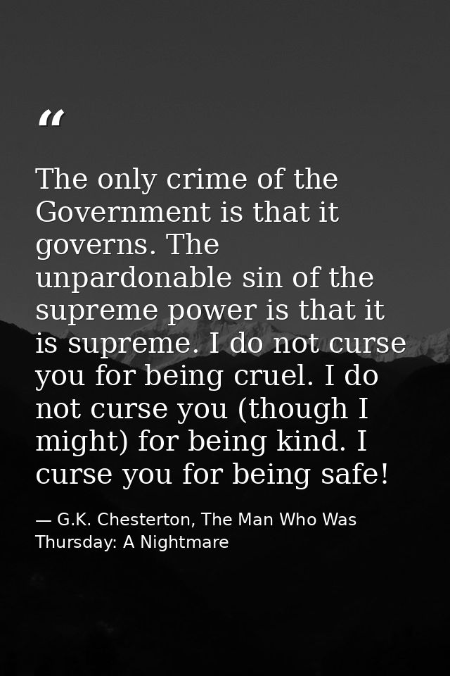 The only crime of the Government is that it governs. The unpardonable sin of the supreme power is that it is supreme. I  — G.K. Chesterton, The Man Who Was Thursday: A Nightmare