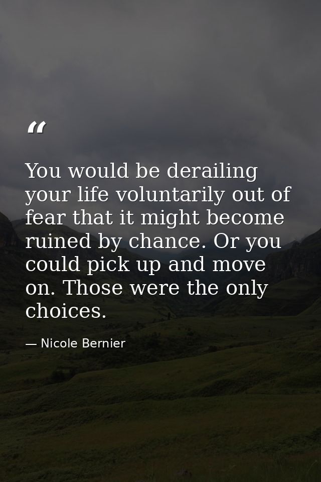 You would be derailing your life voluntarily out of fear that it might become ruined by chance. Or you could pick up and — Nicole Bernier