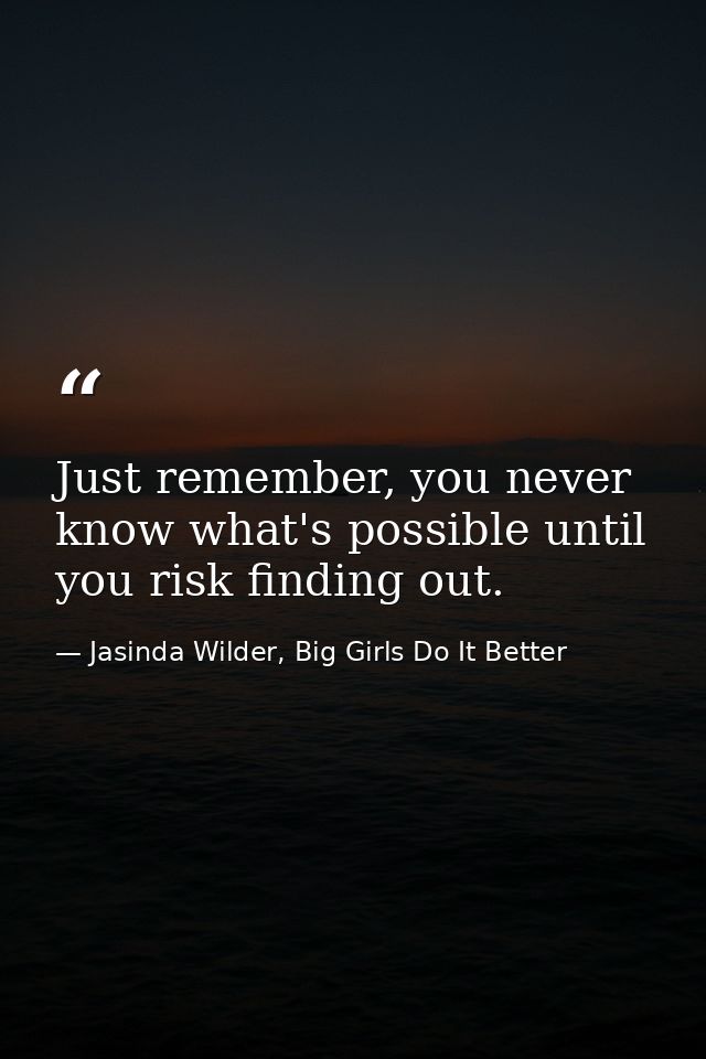 Just remember, you never know what's possible until you risk finding out. — Jasinda Wilder, Big Girls Do It Better