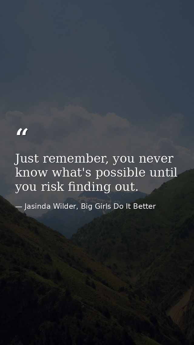 Just remember, you never know what's possible until you risk finding out. — Jasinda Wilder, Big Girls Do It Better