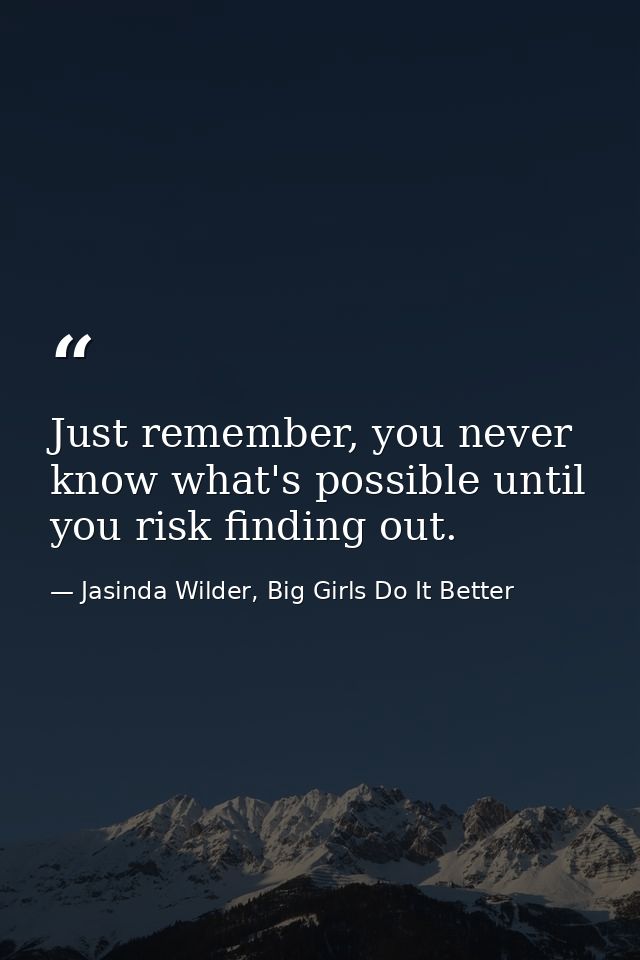 Just remember, you never know what's possible until you risk finding out. — Jasinda Wilder, Big Girls Do It Better