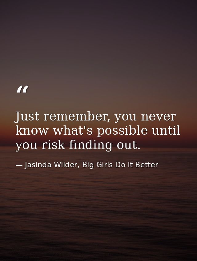 Just remember, you never know what's possible until you risk finding out. — Jasinda Wilder, Big Girls Do It Better