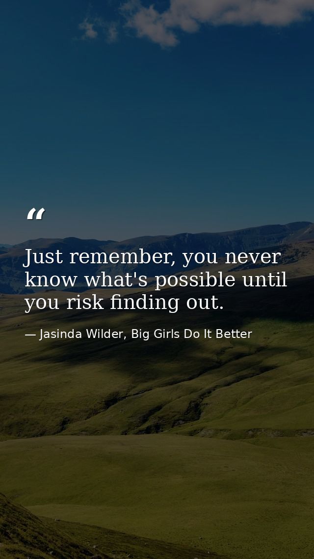 Just remember, you never know what's possible until you risk finding out. — Jasinda Wilder, Big Girls Do It Better