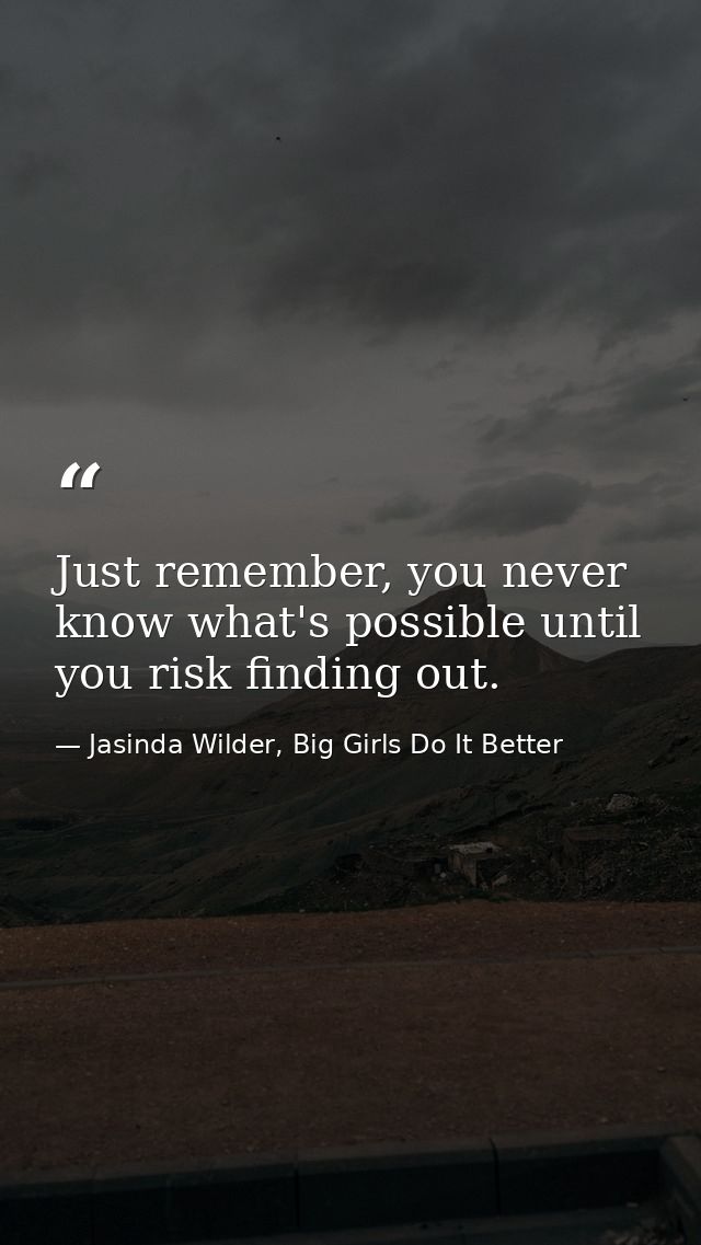 Just remember, you never know what's possible until you risk finding out. — Jasinda Wilder, Big Girls Do It Better