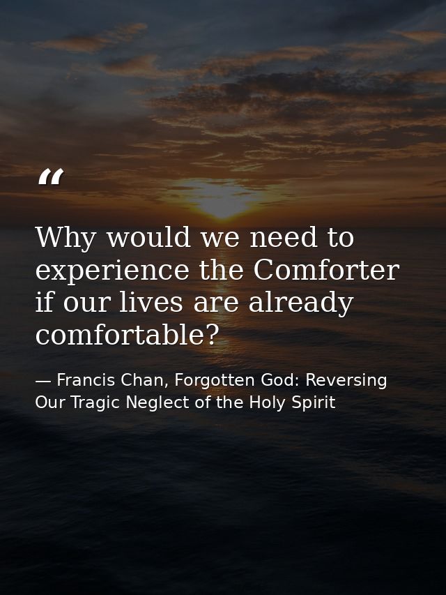 Why would we need to experience the Comforter if our lives are already comfortable? — Francis Chan, Forgotten God: Reversing Our Tragic Neglect of the Holy Spirit
