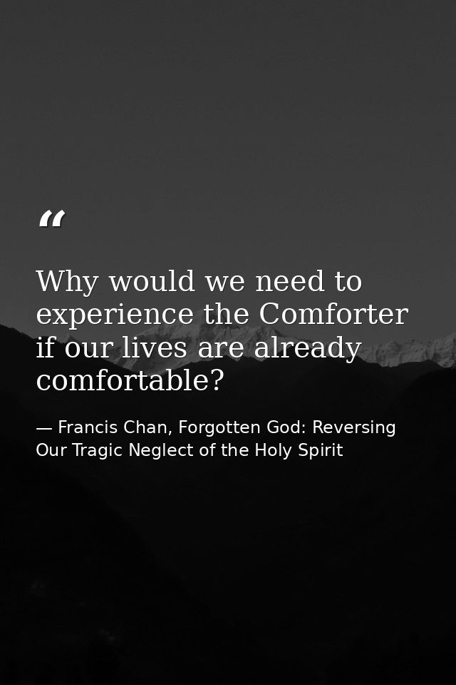 Why would we need to experience the Comforter if our lives are already comfortable? — Francis Chan, Forgotten God: Reversing Our Tragic Neglect of the Holy Spirit