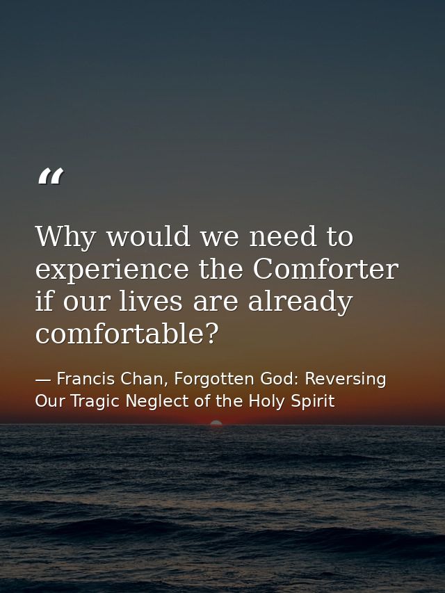 Why would we need to experience the Comforter if our lives are already comfortable? — Francis Chan, Forgotten God: Reversing Our Tragic Neglect of the Holy Spirit