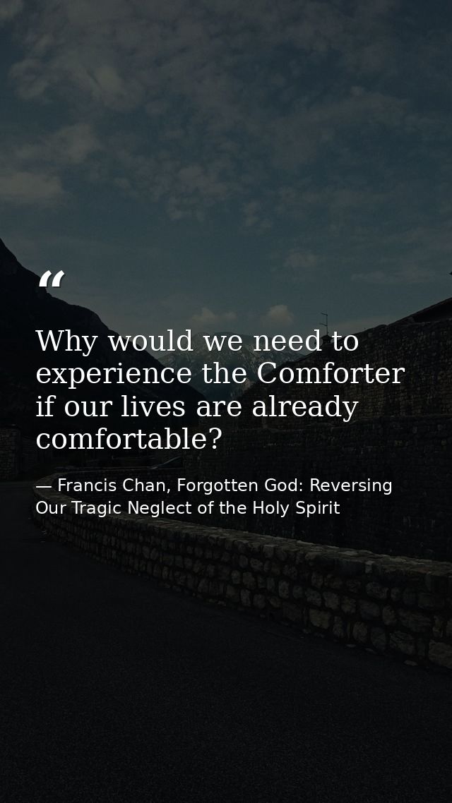 Why would we need to experience the Comforter if our lives are already comfortable? — Francis Chan, Forgotten God: Reversing Our Tragic Neglect of the Holy Spirit