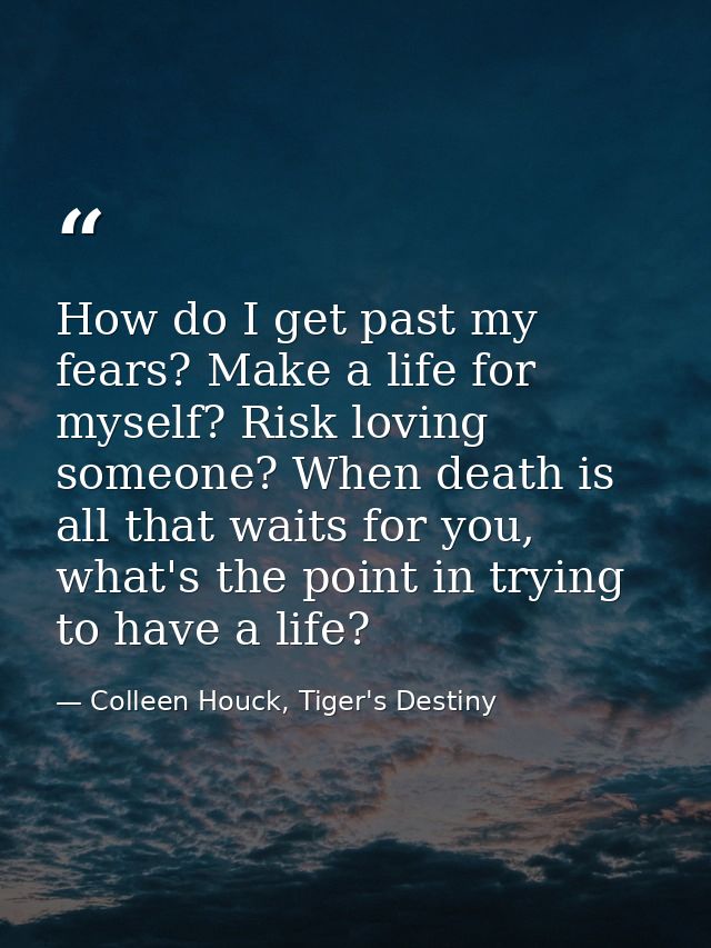 How do I get past my fears? Make a life for myself? Risk loving someone? When death is all that waits for you, what's th — Colleen Houck, Tiger's Destiny