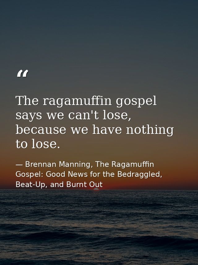 The ragamuffin gospel says we can't lose, because we have nothing to lose. — Brennan Manning, The Ragamuffin Gospel: Good News for the Bedraggled, Beat-Up, and Burnt Out