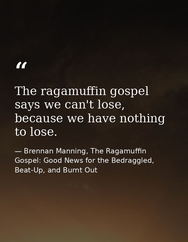 The ragamuffin gospel says we can't lose, because we have nothing to lose. — Brennan Manning, The Ragamuffin Gospel: Good News for the Bedraggled, Beat-Up, and Burnt Out
