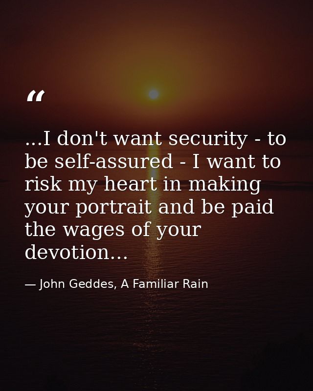 ...I don't want security - to be self-assured - I want to risk my heart in making your portrait and be paid the wages of — John Geddes, A Familiar Rain