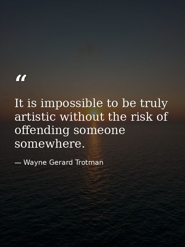 It is impossible to be truly artistic without the risk of offending someone somewhere. — Wayne Gerard Trotman