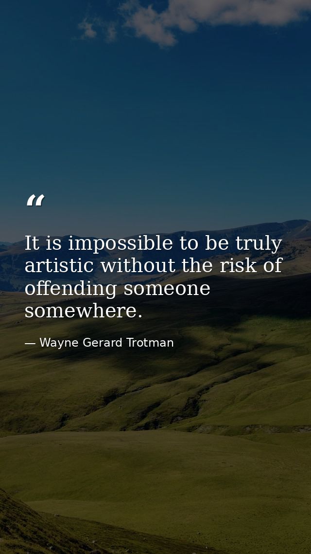 It is impossible to be truly artistic without the risk of offending someone somewhere. — Wayne Gerard Trotman