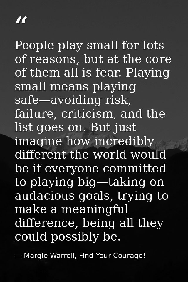 People play small for lots of reasons, but at the core of them all is fear. Playing small means playing safe—avoiding ri — Margie Warrell, Find Your Courage!