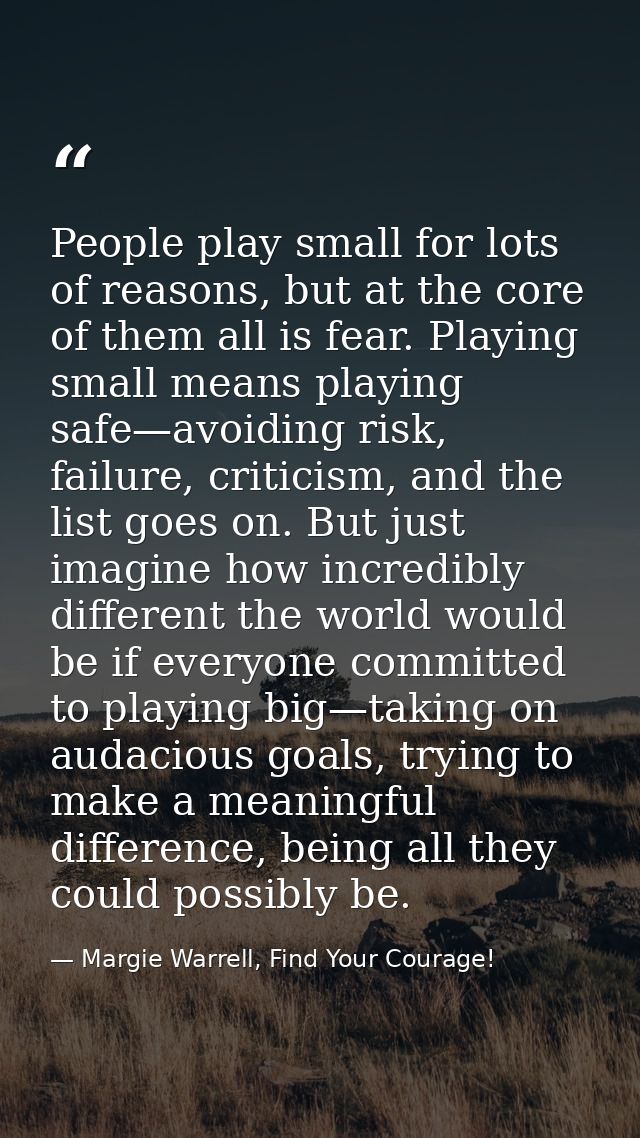 People play small for lots of reasons, but at the core of them all is fear. Playing small means playing safe—avoiding ri — Margie Warrell, Find Your Courage!