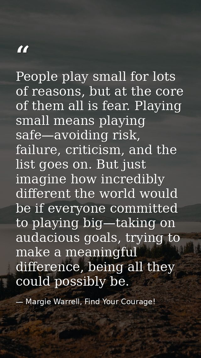 People play small for lots of reasons, but at the core of them all is fear. Playing small means playing safe—avoiding ri — Margie Warrell, Find Your Courage!