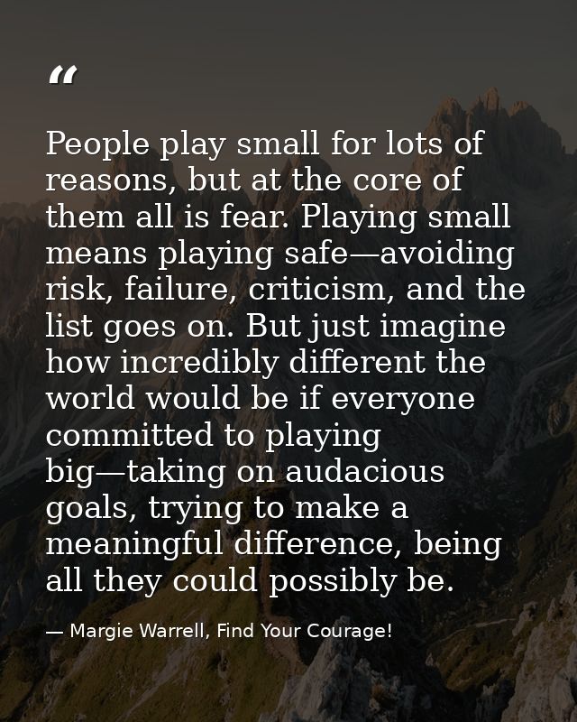People play small for lots of reasons, but at the core of them all is fear. Playing small means playing safe—avoiding ri — Margie Warrell, Find Your Courage!