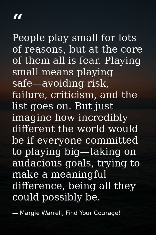 People play small for lots of reasons, but at the core of them all is fear. Playing small means playing safe—avoiding ri — Margie Warrell, Find Your Courage!