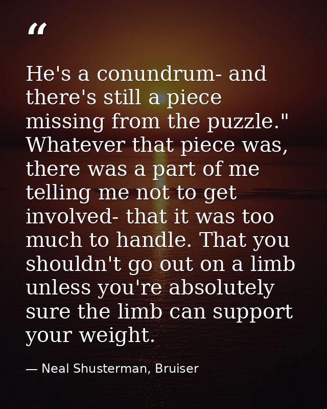 He's a conundrum- and there's still a piece missing from the puzzle." Whatever that piece was, there was a part of me te — Neal Shusterman, Bruiser