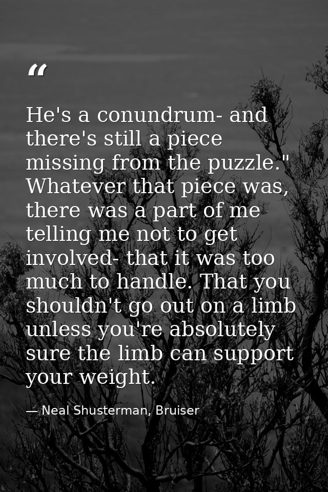 He's a conundrum- and there's still a piece missing from the puzzle." Whatever that piece was, there was a part of me te — Neal Shusterman, Bruiser