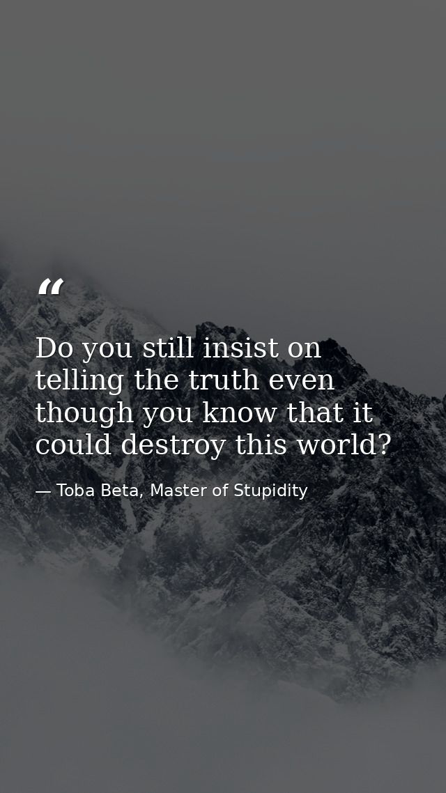 Do you still insist on telling the truth even though you know that it could destroy this world? — Toba Beta, Master of Stupidity