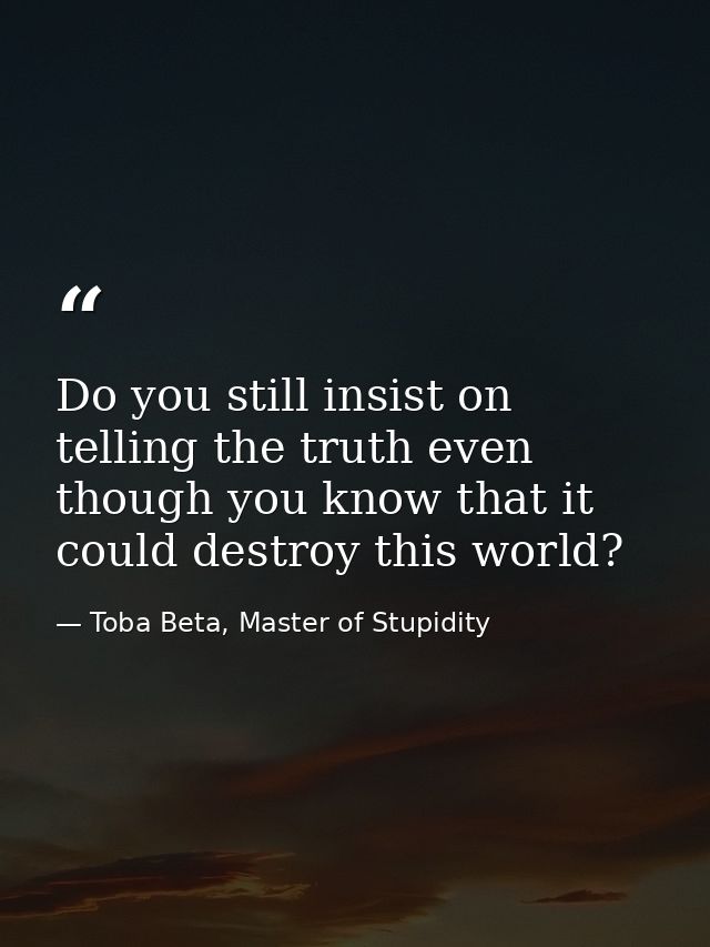 Do you still insist on telling the truth even though you know that it could destroy this world? — Toba Beta, Master of Stupidity