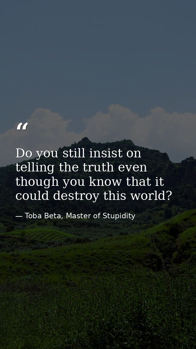 Do you still insist on telling the truth even though you know that it could destroy this world? — Toba Beta, Master of Stupidity