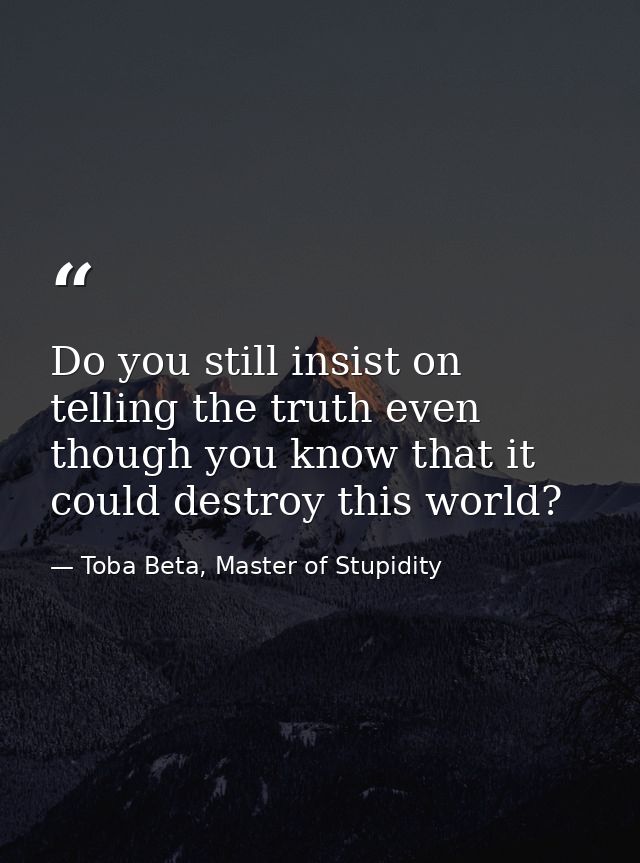 Do you still insist on telling the truth even though you know that it could destroy this world? — Toba Beta, Master of Stupidity