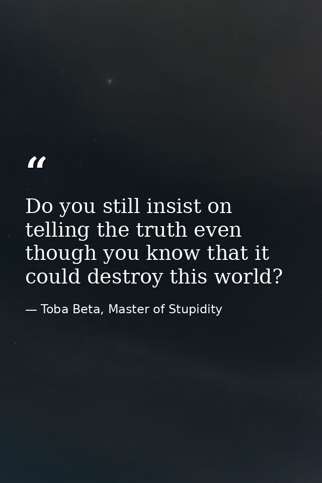 Do you still insist on telling the truth even though you know that it could destroy this world? — Toba Beta, Master of Stupidity