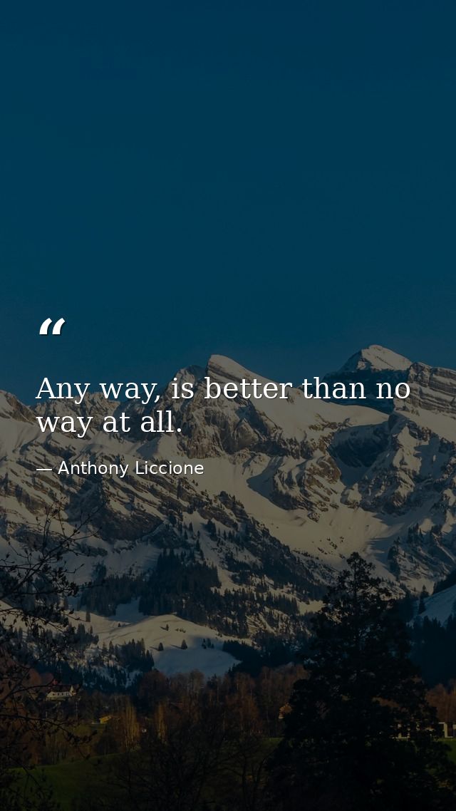 Any way, is better than no way at all. — Anthony Liccione