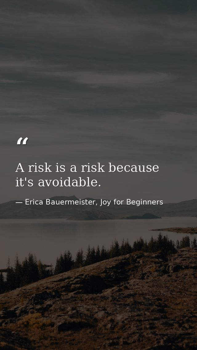 A risk is a risk because it's avoidable. — Erica Bauermeister, Joy for Beginners