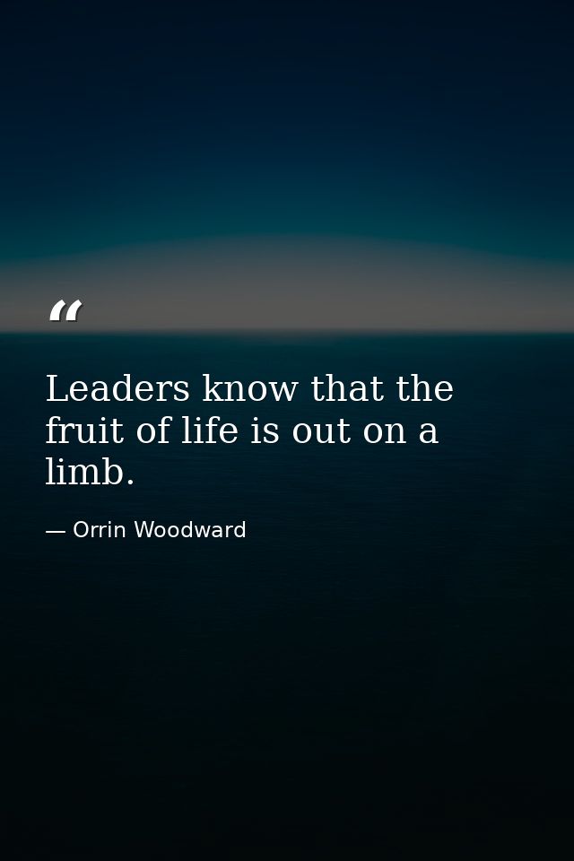 Leaders know that the fruit of life is out on a limb. — Orrin Woodward