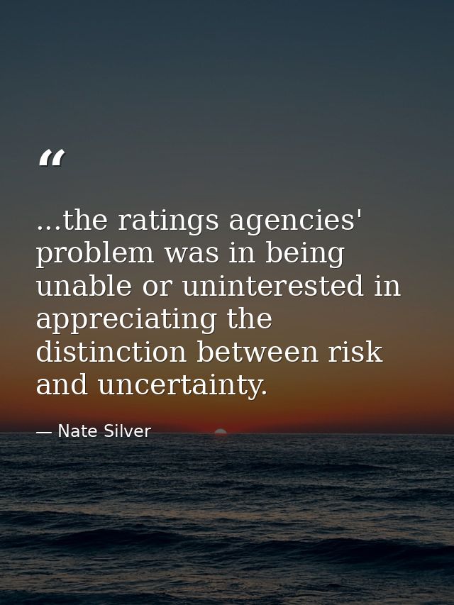 ...the ratings agencies' problem was in being unable or uninterested in appreciating the distinction between risk and un — Nate Silver