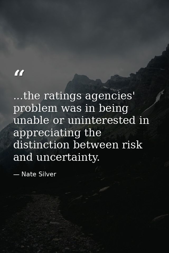 ...the ratings agencies' problem was in being unable or uninterested in appreciating the distinction between risk and un — Nate Silver