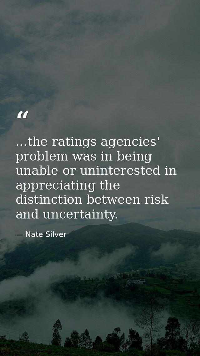 ...the ratings agencies' problem was in being unable or uninterested in appreciating the distinction between risk and un — Nate Silver