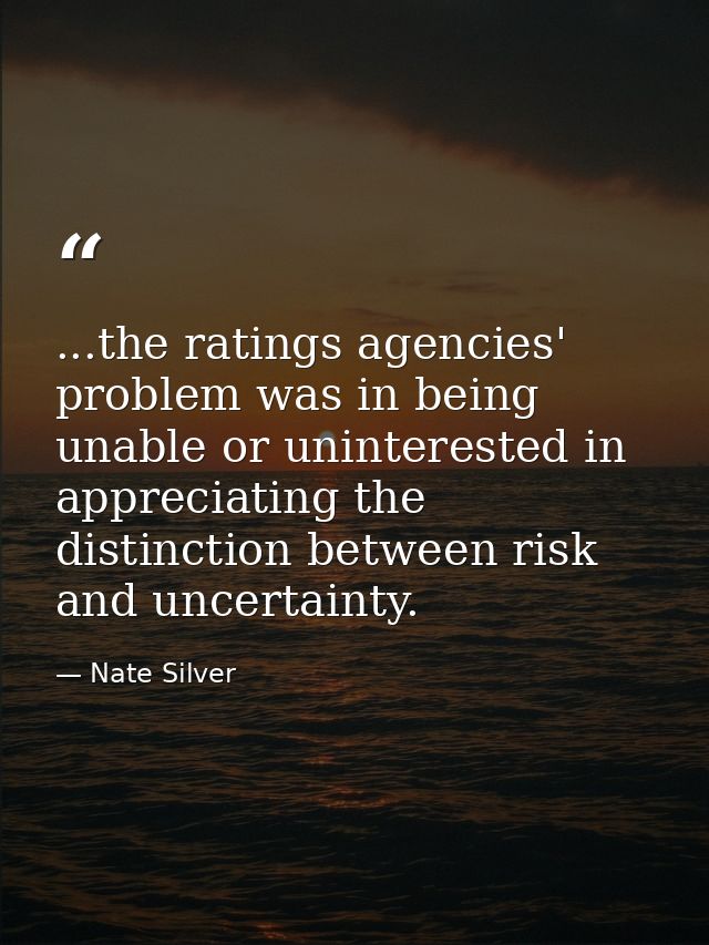 ...the ratings agencies' problem was in being unable or uninterested in appreciating the distinction between risk and un — Nate Silver