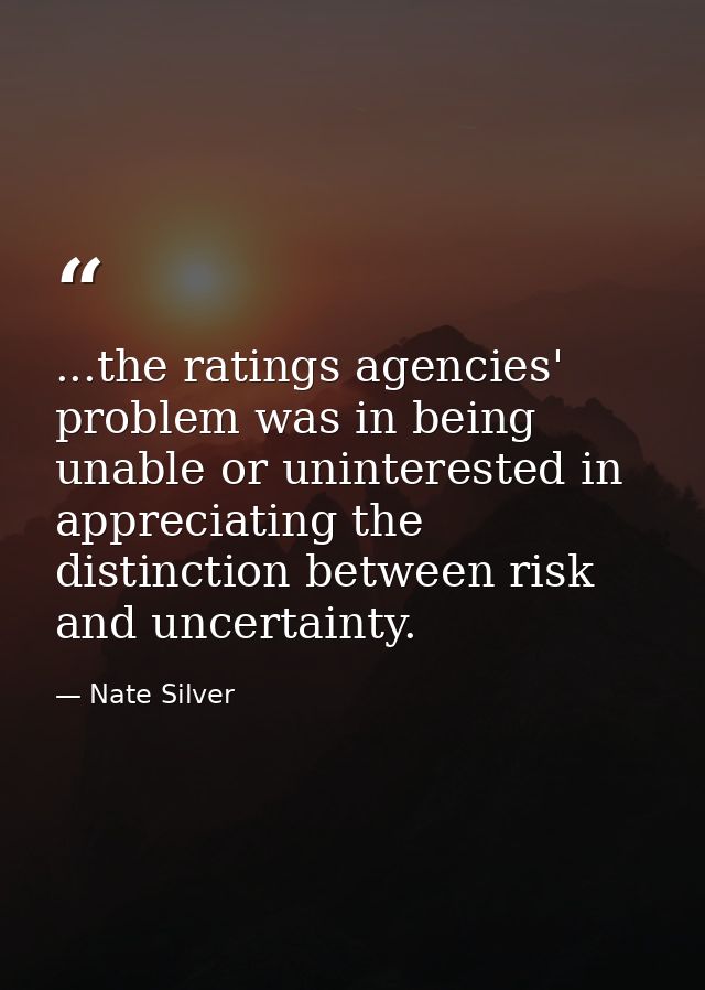 ...the ratings agencies' problem was in being unable or uninterested in appreciating the distinction between risk and un — Nate Silver